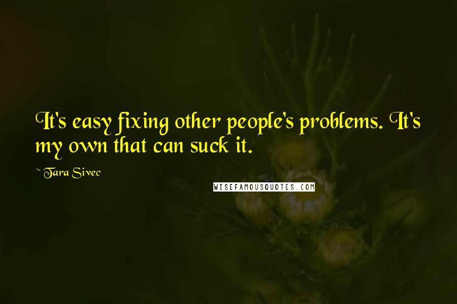 Tara Sivec Quotes: It's easy fixing other people's problems. It's my own that can suck it.