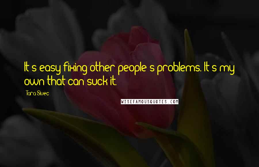 Tara Sivec Quotes: It's easy fixing other people's problems. It's my own that can suck it.