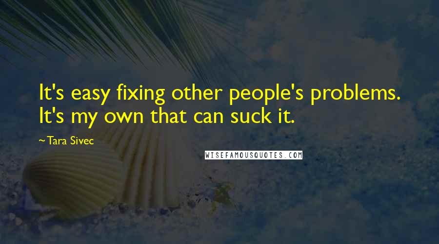 Tara Sivec Quotes: It's easy fixing other people's problems. It's my own that can suck it.