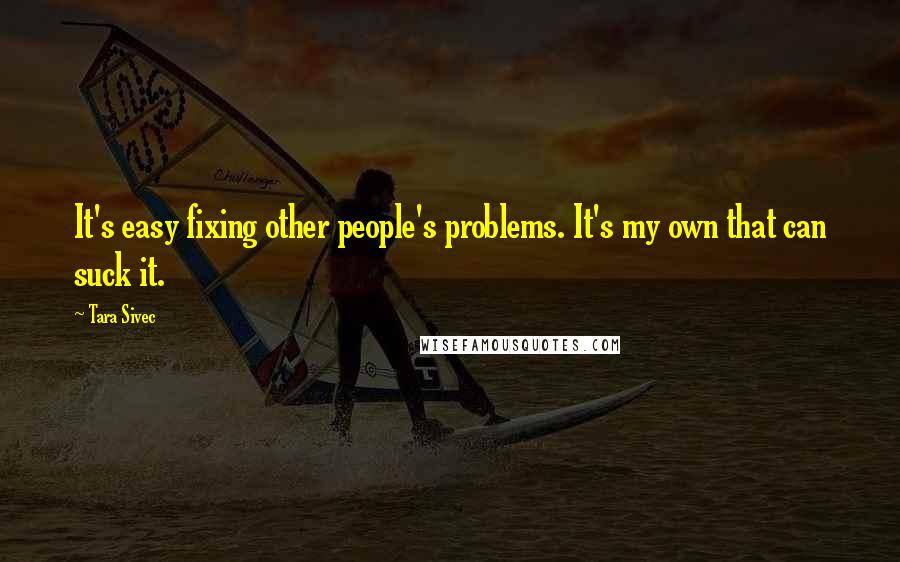 Tara Sivec Quotes: It's easy fixing other people's problems. It's my own that can suck it.