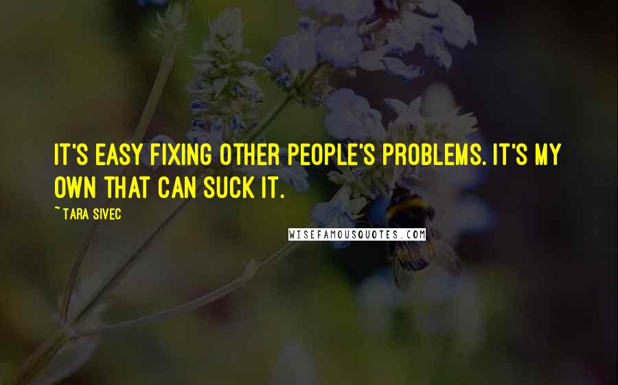 Tara Sivec Quotes: It's easy fixing other people's problems. It's my own that can suck it.