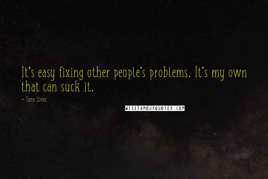 Tara Sivec Quotes: It's easy fixing other people's problems. It's my own that can suck it.