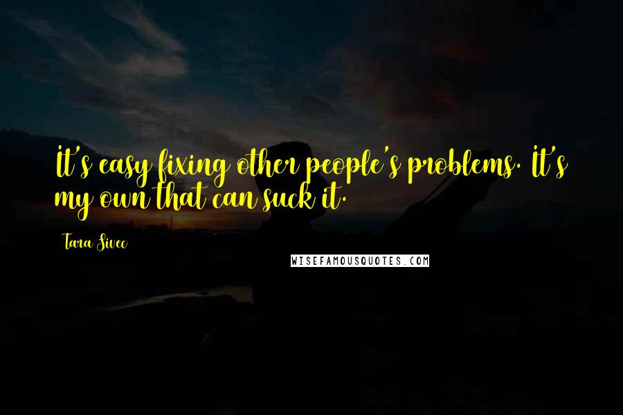 Tara Sivec Quotes: It's easy fixing other people's problems. It's my own that can suck it.