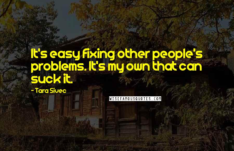 Tara Sivec Quotes: It's easy fixing other people's problems. It's my own that can suck it.