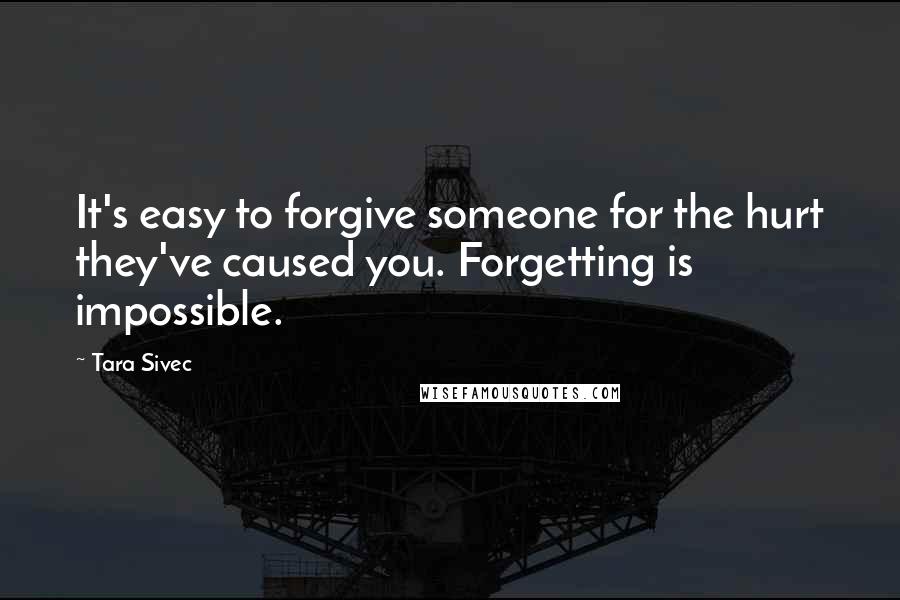 Tara Sivec Quotes: It's easy to forgive someone for the hurt they've caused you. Forgetting is impossible.