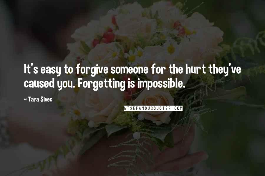 Tara Sivec Quotes: It's easy to forgive someone for the hurt they've caused you. Forgetting is impossible.