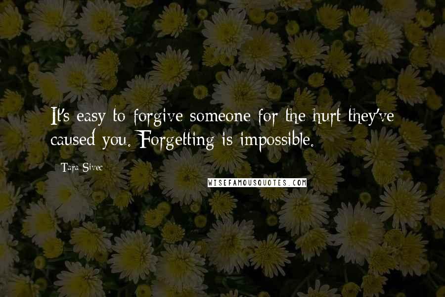 Tara Sivec Quotes: It's easy to forgive someone for the hurt they've caused you. Forgetting is impossible.