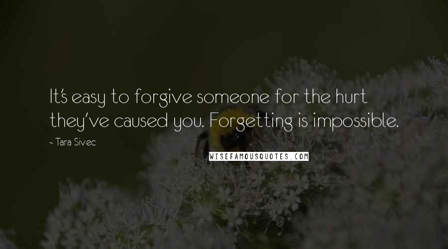 Tara Sivec Quotes: It's easy to forgive someone for the hurt they've caused you. Forgetting is impossible.