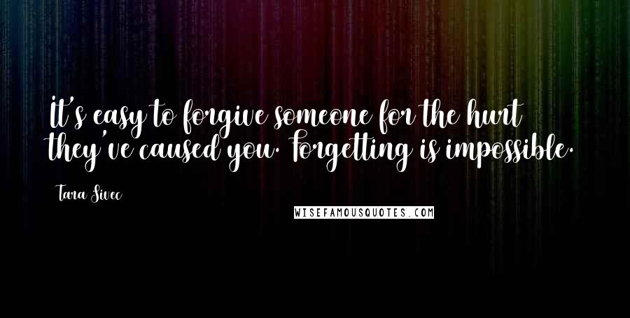 Tara Sivec Quotes: It's easy to forgive someone for the hurt they've caused you. Forgetting is impossible.