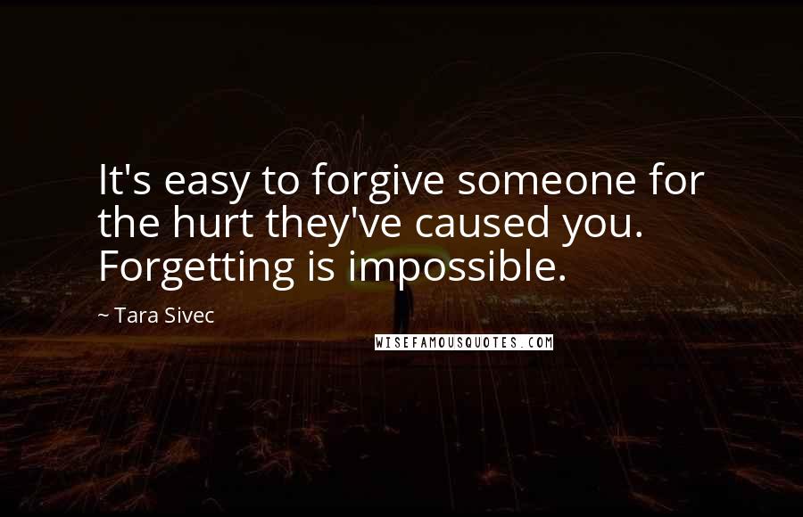 Tara Sivec Quotes: It's easy to forgive someone for the hurt they've caused you. Forgetting is impossible.