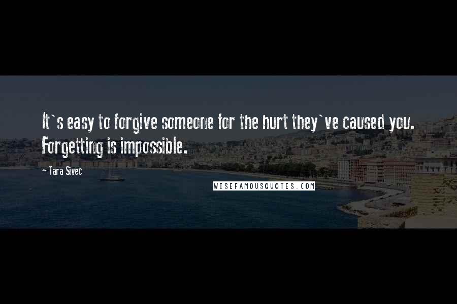 Tara Sivec Quotes: It's easy to forgive someone for the hurt they've caused you. Forgetting is impossible.