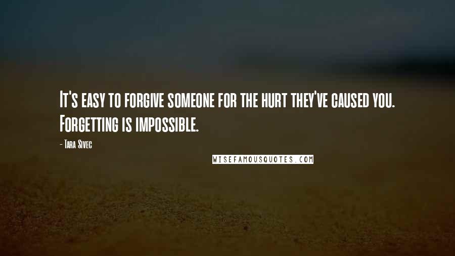 Tara Sivec Quotes: It's easy to forgive someone for the hurt they've caused you. Forgetting is impossible.