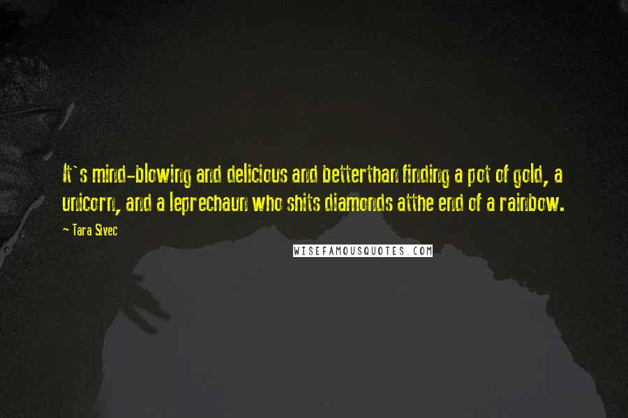 Tara Sivec Quotes: It's mind-blowing and delicious and betterthan finding a pot of gold, a unicorn, and a leprechaun who shits diamonds atthe end of a rainbow.