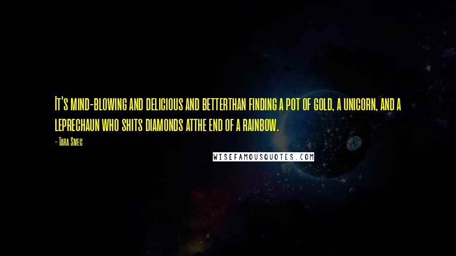 Tara Sivec Quotes: It's mind-blowing and delicious and betterthan finding a pot of gold, a unicorn, and a leprechaun who shits diamonds atthe end of a rainbow.