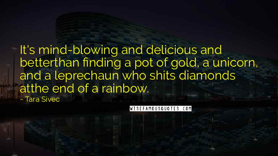 Tara Sivec Quotes: It's mind-blowing and delicious and betterthan finding a pot of gold, a unicorn, and a leprechaun who shits diamonds atthe end of a rainbow.