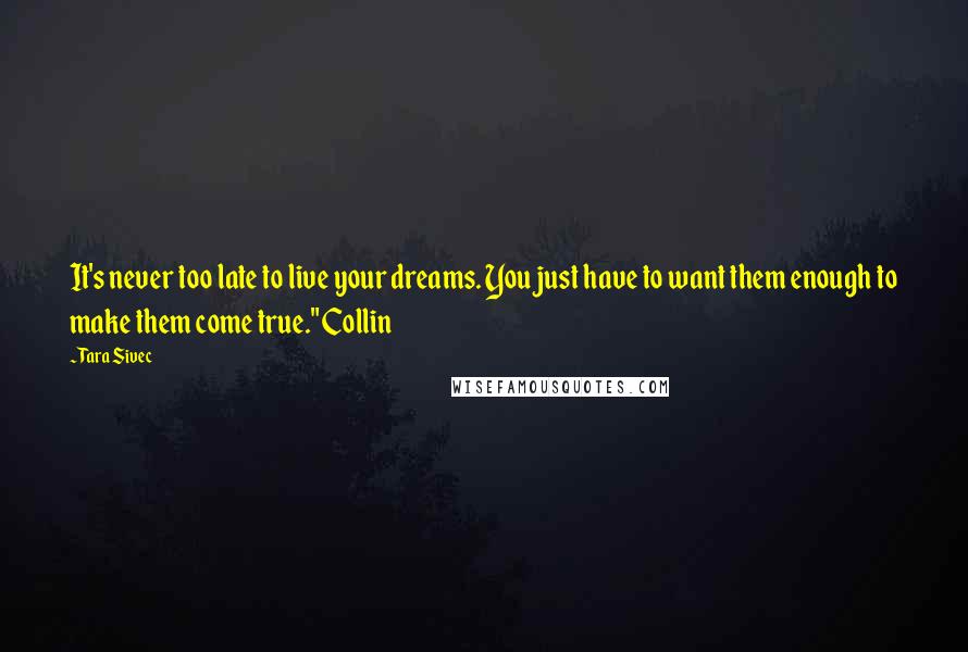 Tara Sivec Quotes: It's never too late to live your dreams. You just have to want them enough to make them come true." Collin