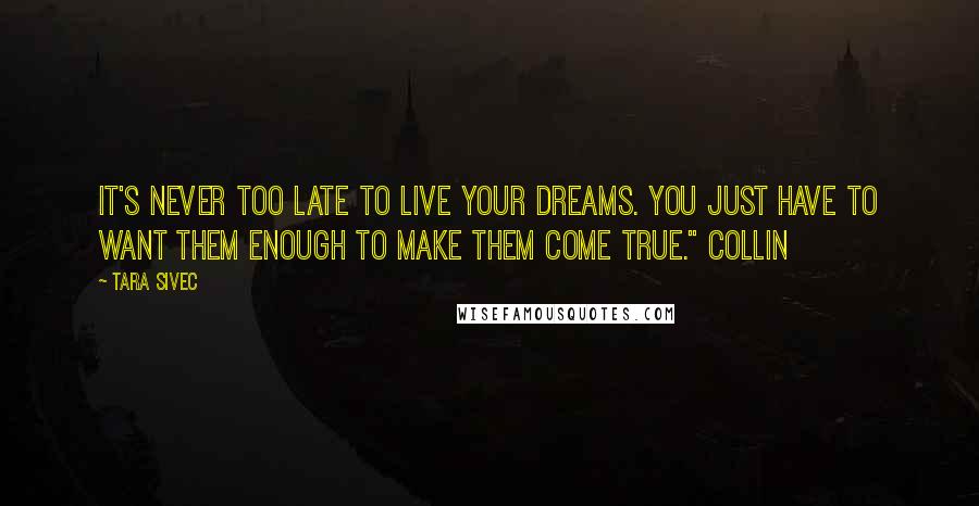 Tara Sivec Quotes: It's never too late to live your dreams. You just have to want them enough to make them come true." Collin