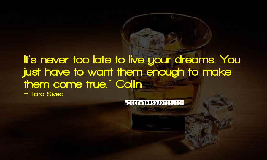 Tara Sivec Quotes: It's never too late to live your dreams. You just have to want them enough to make them come true." Collin