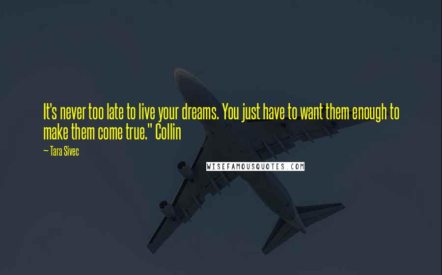 Tara Sivec Quotes: It's never too late to live your dreams. You just have to want them enough to make them come true." Collin