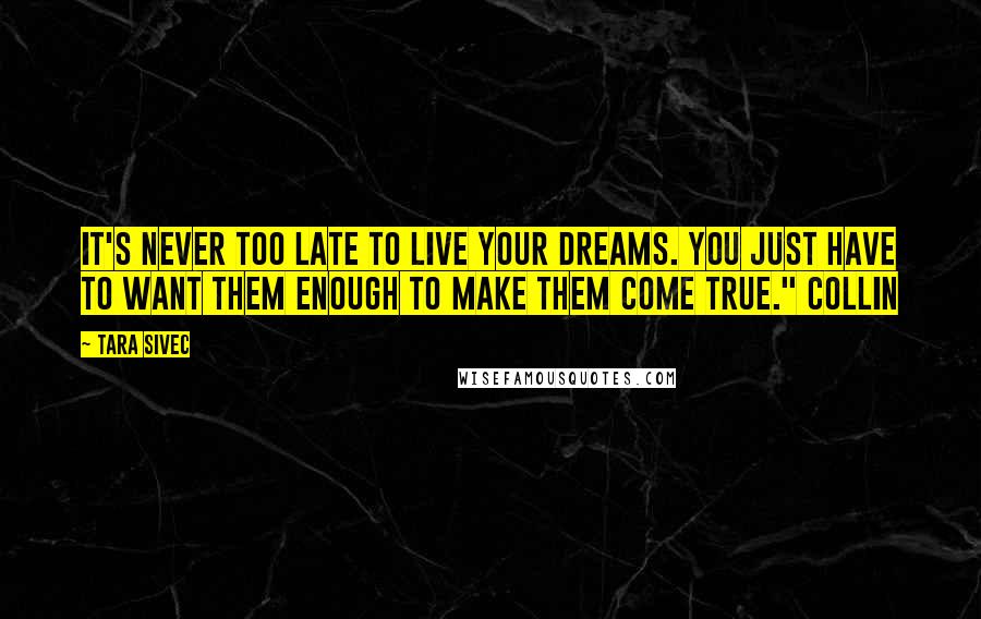 Tara Sivec Quotes: It's never too late to live your dreams. You just have to want them enough to make them come true." Collin