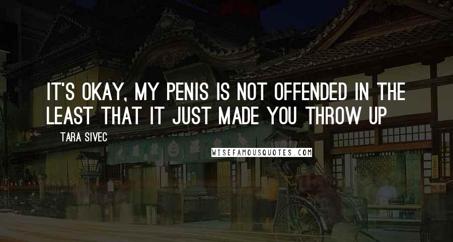 Tara Sivec Quotes: It's okay, my penis is not offended in the least that it just made you throw up