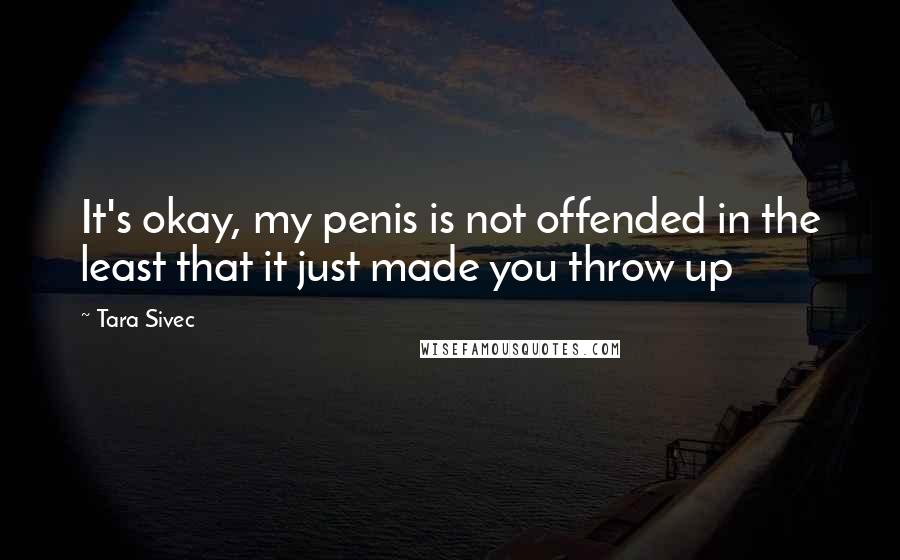 Tara Sivec Quotes: It's okay, my penis is not offended in the least that it just made you throw up