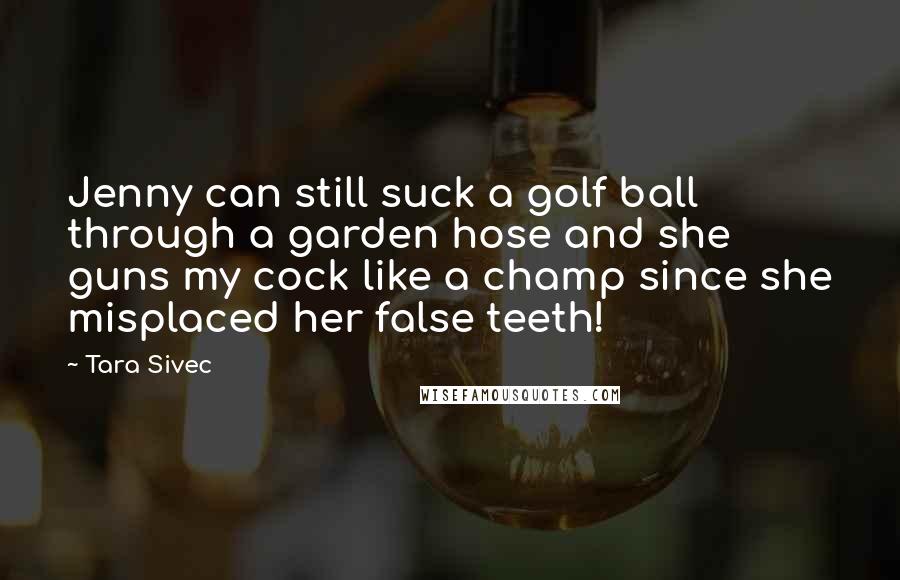 Tara Sivec Quotes: Jenny can still suck a golf ball through a garden hose and she guns my cock like a champ since she misplaced her false teeth!