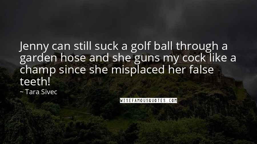 Tara Sivec Quotes: Jenny can still suck a golf ball through a garden hose and she guns my cock like a champ since she misplaced her false teeth!