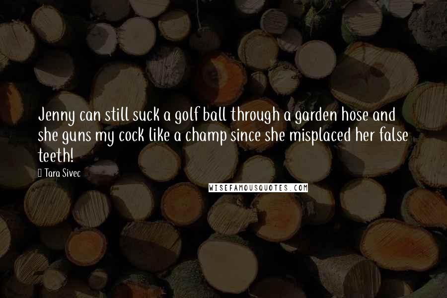 Tara Sivec Quotes: Jenny can still suck a golf ball through a garden hose and she guns my cock like a champ since she misplaced her false teeth!