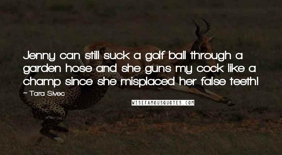 Tara Sivec Quotes: Jenny can still suck a golf ball through a garden hose and she guns my cock like a champ since she misplaced her false teeth!