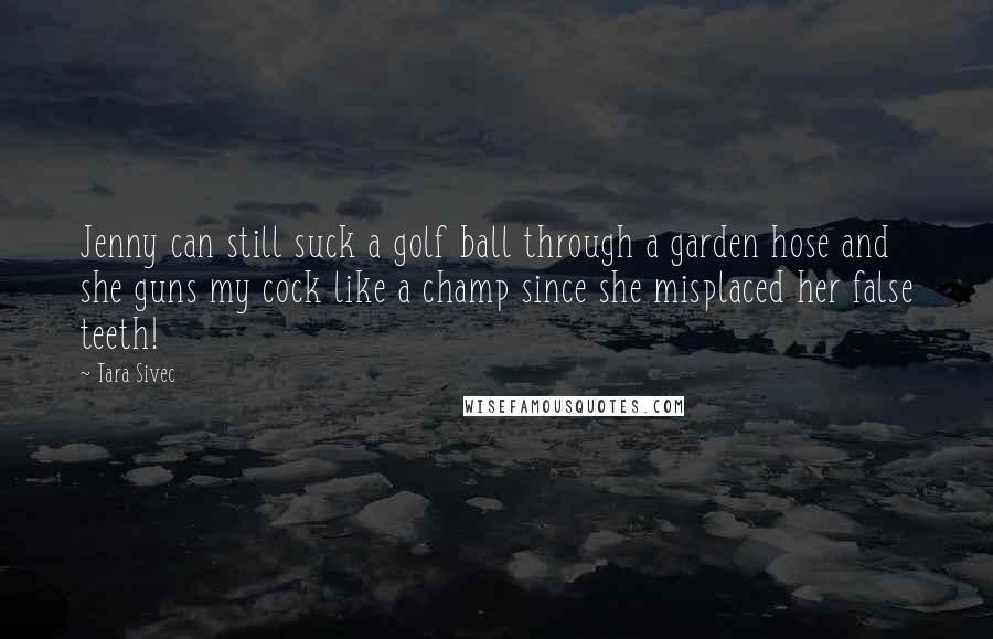 Tara Sivec Quotes: Jenny can still suck a golf ball through a garden hose and she guns my cock like a champ since she misplaced her false teeth!