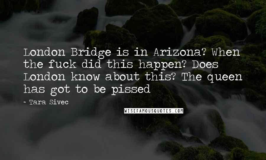 Tara Sivec Quotes: London Bridge is in Arizona? When the fuck did this happen? Does London know about this? The queen has got to be pissed