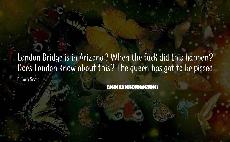 Tara Sivec Quotes: London Bridge is in Arizona? When the fuck did this happen? Does London know about this? The queen has got to be pissed