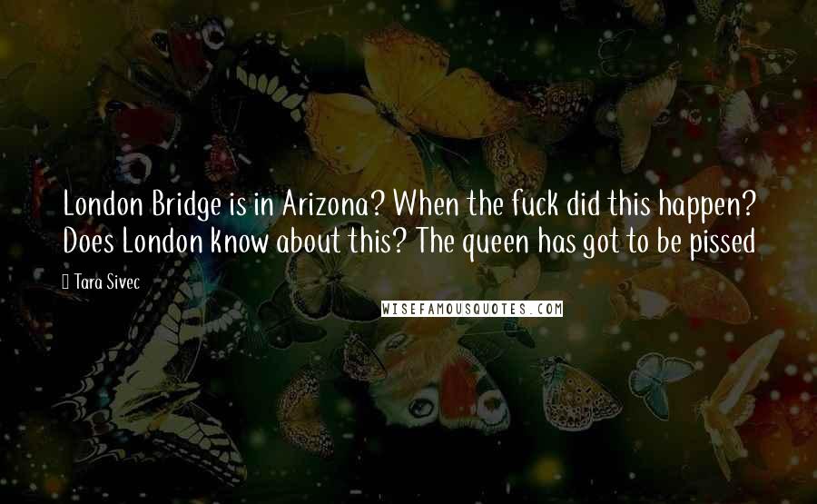 Tara Sivec Quotes: London Bridge is in Arizona? When the fuck did this happen? Does London know about this? The queen has got to be pissed