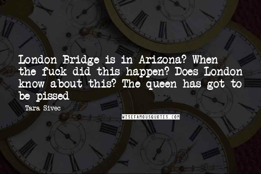 Tara Sivec Quotes: London Bridge is in Arizona? When the fuck did this happen? Does London know about this? The queen has got to be pissed