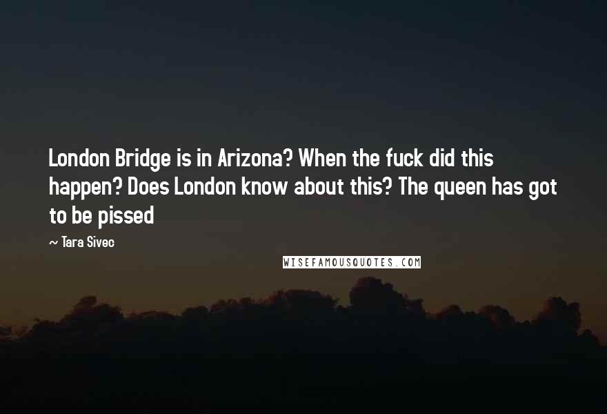 Tara Sivec Quotes: London Bridge is in Arizona? When the fuck did this happen? Does London know about this? The queen has got to be pissed