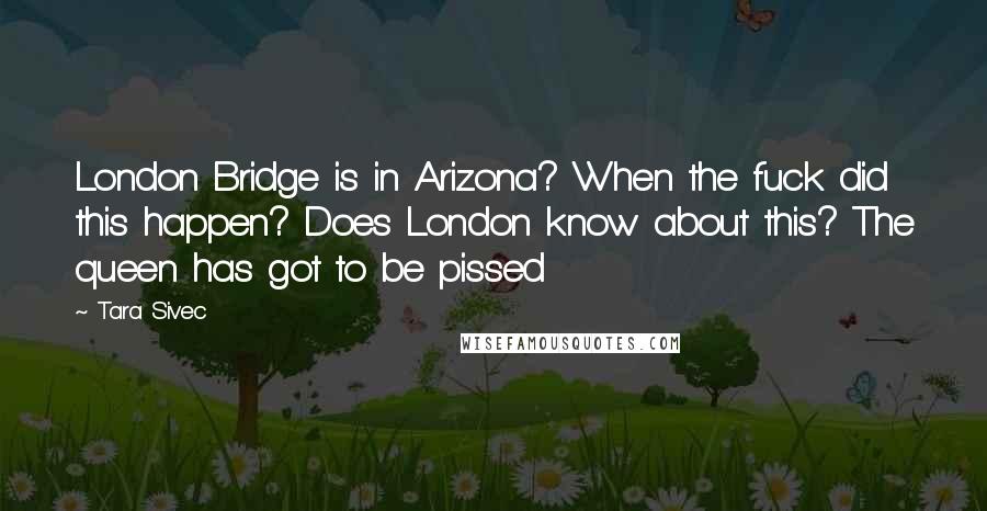 Tara Sivec Quotes: London Bridge is in Arizona? When the fuck did this happen? Does London know about this? The queen has got to be pissed