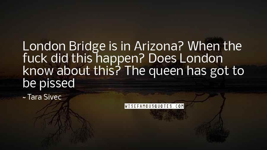 Tara Sivec Quotes: London Bridge is in Arizona? When the fuck did this happen? Does London know about this? The queen has got to be pissed