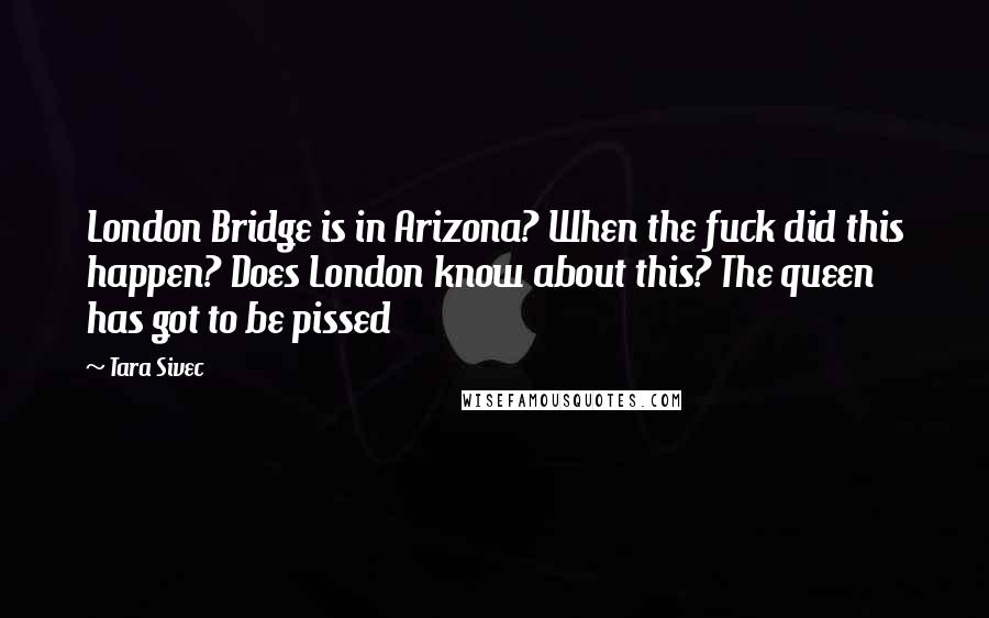 Tara Sivec Quotes: London Bridge is in Arizona? When the fuck did this happen? Does London know about this? The queen has got to be pissed