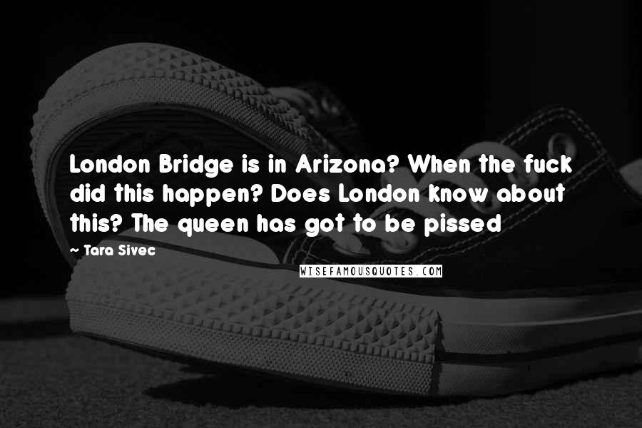 Tara Sivec Quotes: London Bridge is in Arizona? When the fuck did this happen? Does London know about this? The queen has got to be pissed