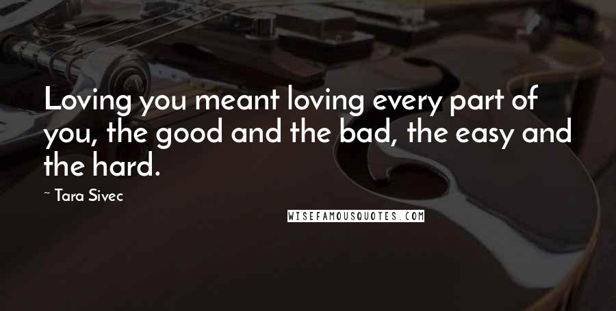 Tara Sivec Quotes: Loving you meant loving every part of you, the good and the bad, the easy and the hard.