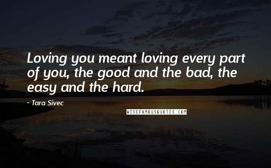 Tara Sivec Quotes: Loving you meant loving every part of you, the good and the bad, the easy and the hard.