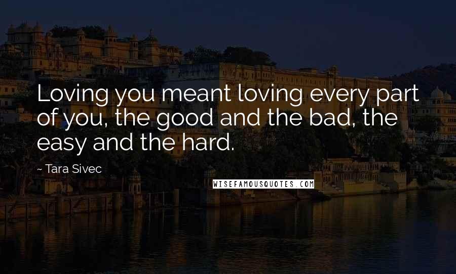 Tara Sivec Quotes: Loving you meant loving every part of you, the good and the bad, the easy and the hard.