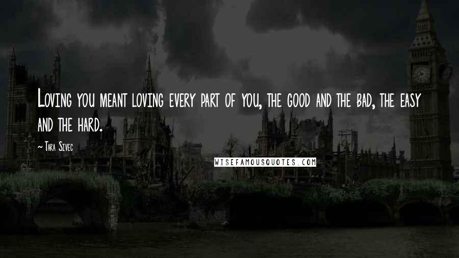 Tara Sivec Quotes: Loving you meant loving every part of you, the good and the bad, the easy and the hard.