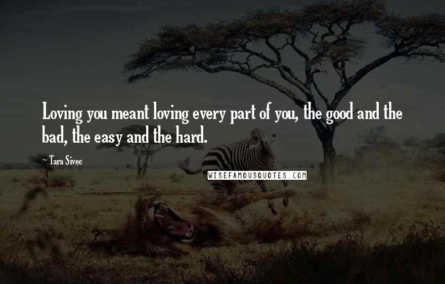 Tara Sivec Quotes: Loving you meant loving every part of you, the good and the bad, the easy and the hard.