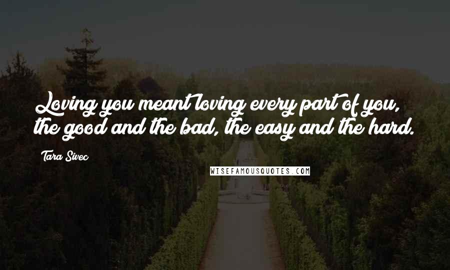 Tara Sivec Quotes: Loving you meant loving every part of you, the good and the bad, the easy and the hard.