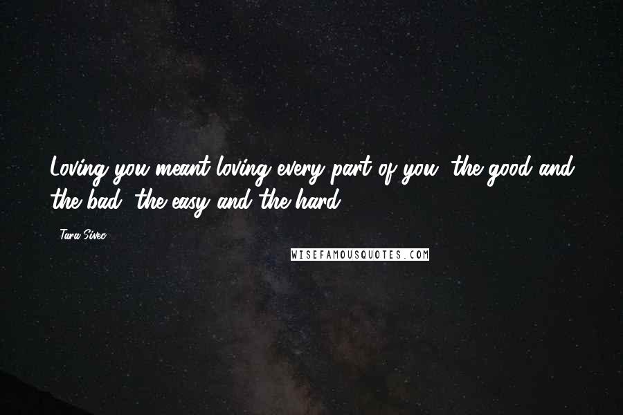 Tara Sivec Quotes: Loving you meant loving every part of you, the good and the bad, the easy and the hard.