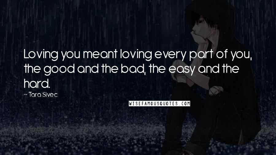 Tara Sivec Quotes: Loving you meant loving every part of you, the good and the bad, the easy and the hard.