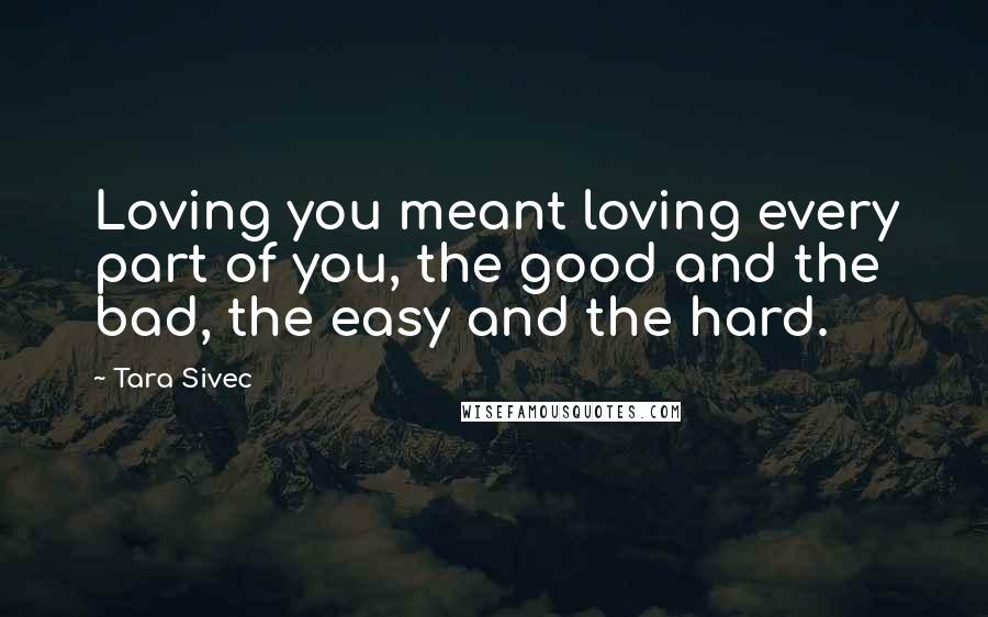 Tara Sivec Quotes: Loving you meant loving every part of you, the good and the bad, the easy and the hard.