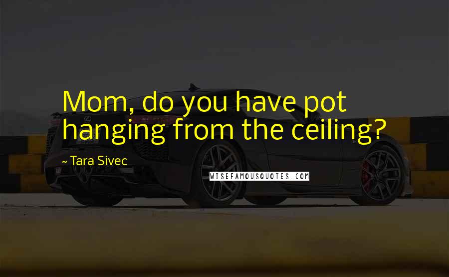 Tara Sivec Quotes: Mom, do you have pot hanging from the ceiling?